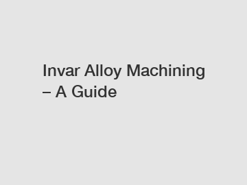 Invar Alloy Machining &ndash; A Guide