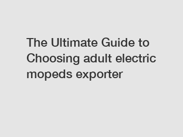 The Ultimate Guide to Choosing adult electric mopeds exporter