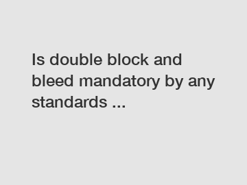 Is double block and bleed mandatory by any standards ...