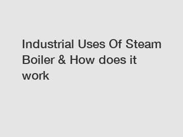 Industrial Uses Of Steam Boiler & How does it work