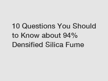 10 Questions You Should to Know about 94% Densified Silica Fume