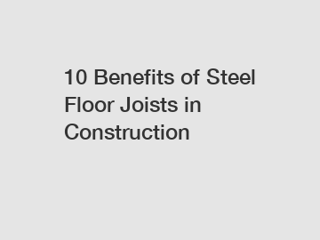 10 Benefits of Steel Floor Joists in Construction