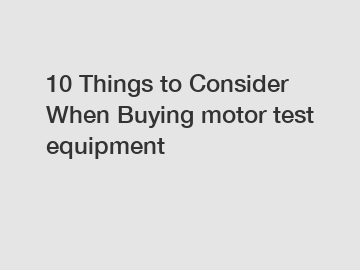 10 Things to Consider When Buying motor test equipment