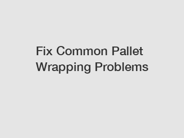 Fix Common Pallet Wrapping Problems