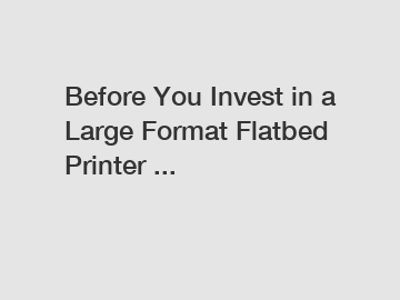 Before You Invest in a Large Format Flatbed Printer ...