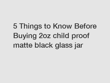 5 Things to Know Before Buying 2oz child proof matte black glass jar