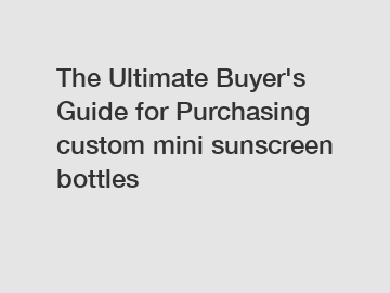 The&nbsp;Ultimate&nbsp;Buyer's&nbsp;Guide&nbsp;for&nbsp;Purchasing&nbsp;custom mini sunscreen bottles