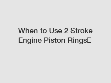 When to Use 2 Stroke Engine Piston Rings？