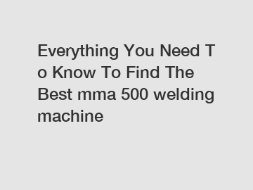 Everything You Need To Know To Find The Best mma 500 welding machine