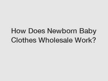 How Does Newborn Baby Clothes Wholesale Work?