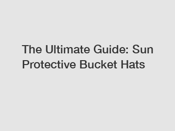 The Ultimate Guide: Sun Protective Bucket Hats