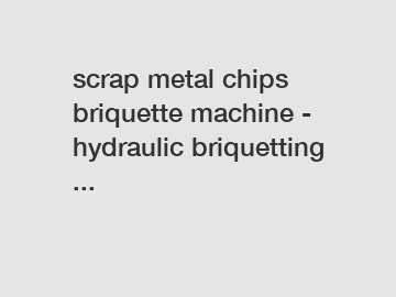 scrap metal chips briquette machine - hydraulic briquetting ...