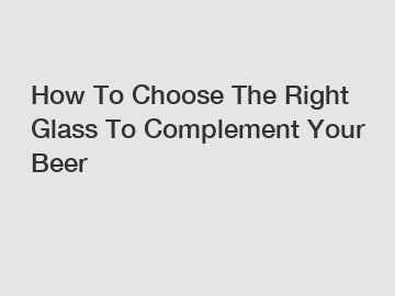 How To Choose The Right Glass To Complement Your Beer