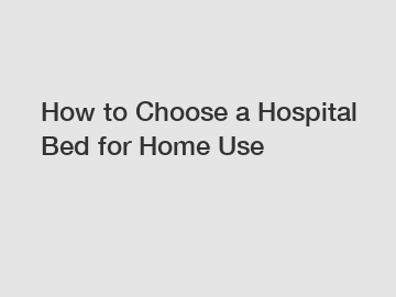 How to Choose a Hospital Bed for Home Use