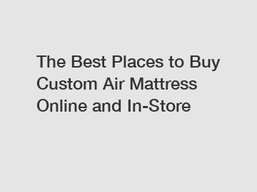 The Best Places to Buy Custom Air Mattress Online and In-Store