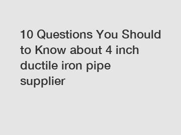 10 Questions You Should to Know about 4 inch ductile iron pipe supplier