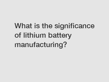 What is the significance of lithium battery manufacturing?