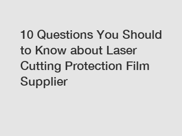 10 Questions You Should to Know about Laser Cutting Protection Film Supplier
