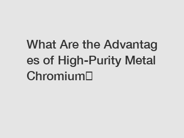 What Are the Advantages of High-Purity Metal Chromium？