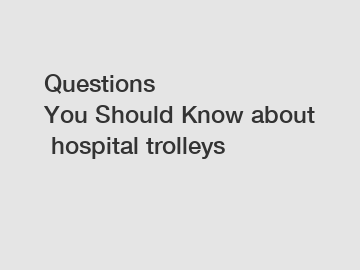 Questions You&nbsp;Should&nbsp;Know&nbsp;about&nbsp;hospital trolleys
