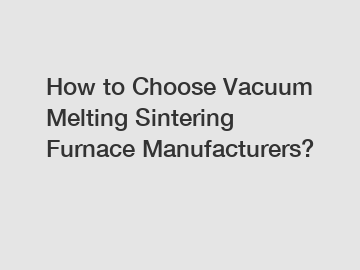 How to Choose Vacuum Melting Sintering Furnace Manufacturers?