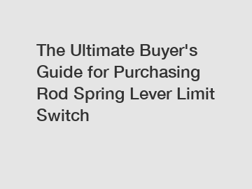 The&nbsp;Ultimate&nbsp;Buyer's&nbsp;Guide&nbsp;for&nbsp;Purchasing&nbsp;Rod Spring Lever Limit Switch 