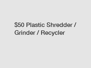 $50 Plastic Shredder / Grinder / Recycler