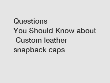 Questions You Should Know about Custom leather snapback caps
