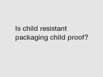 Is child resistant packaging child proof?