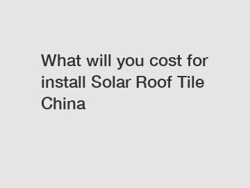 What will you cost for install Solar Roof Tile China