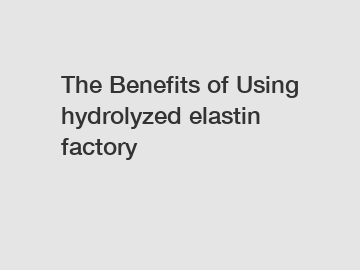 The&nbsp;Benefits&nbsp;of&nbsp;Using hydrolyzed elastin factory