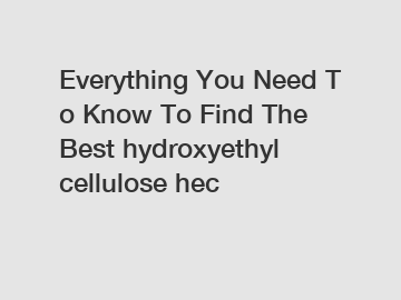 Everything&nbsp;You&nbsp;Need&nbsp;To&nbsp;Know&nbsp;To&nbsp;Find&nbsp;The&nbsp;Best&nbsp;hydroxyethyl cellulose hec