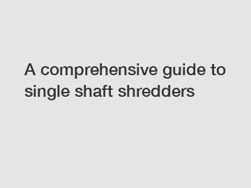 A comprehensive guide to single shaft shredders