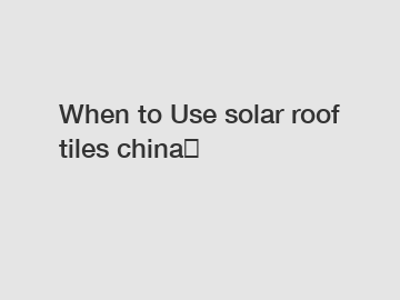 When to Use solar roof tiles china？