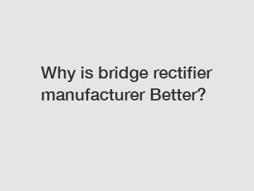Why is bridge rectifier manufacturer Better?