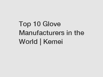 Top 10 Glove Manufacturers in the World | Kemei