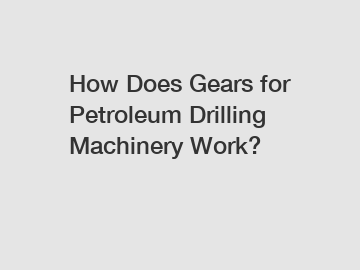 How Does Gears for Petroleum Drilling Machinery Work?