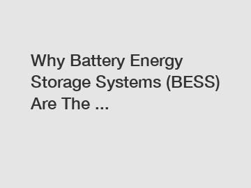 Why Battery Energy Storage Systems (BESS) Are The ...