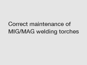 Correct maintenance of MIG/MAG welding torches