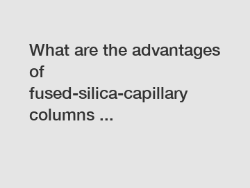 What are the advantages of fused-silica-capillary columns ...