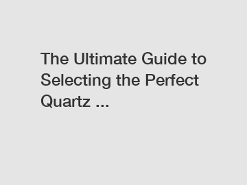 The Ultimate Guide to Selecting the Perfect Quartz ...