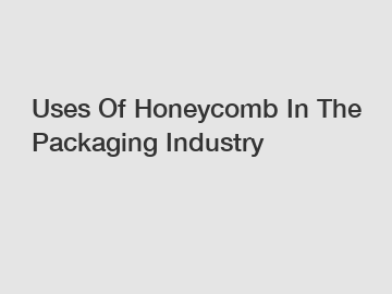 Uses Of Honeycomb In The Packaging Industry