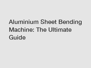 Aluminium Sheet Bending Machine: The Ultimate Guide