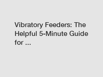 Vibratory Feeders: The Helpful 5-Minute Guide for ...