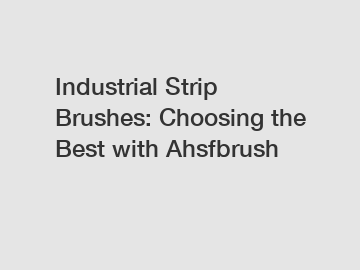 Industrial Strip Brushes: Choosing the Best with Ahsfbrush