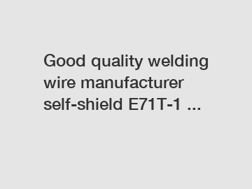 Good quality welding wire manufacturer self-shield E71T-1 ...