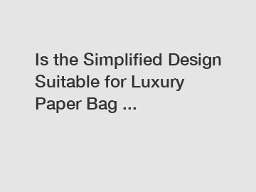 Is the Simplified Design Suitable for Luxury Paper Bag ...
