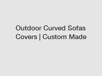 Outdoor Curved Sofas Covers | Custom Made