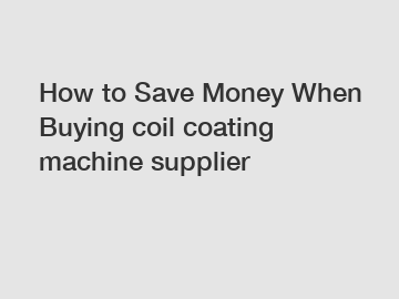 How to Save Money When Buying coil coating machine supplier