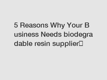 5&nbsp;Reasons&nbsp;Why&nbsp;Your&nbsp;Business&nbsp;Needs&nbsp;biodegradable resin supplier？